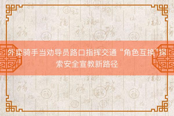 外卖骑手当劝导员路口指挥交通 “角色互换”探索安全宣教新路径