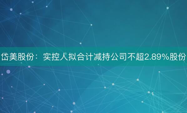岱美股份：实控人拟合计减持公司不超2.89%股份