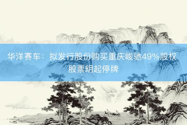 华洋赛车：拟发行股份购买重庆峻驰49%股权 股票明起停牌