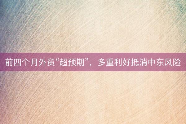 前四个月外贸“超预期”，多重利好抵消中东风险