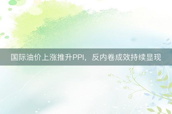 国际油价上涨推升PPI，反内卷成效持续显现