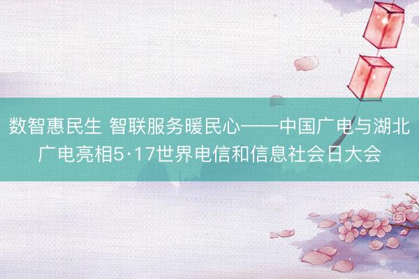 数智惠民生 智联服务暖民心——中国广电与湖北广电亮相5·17世界电信和信息社会日大会