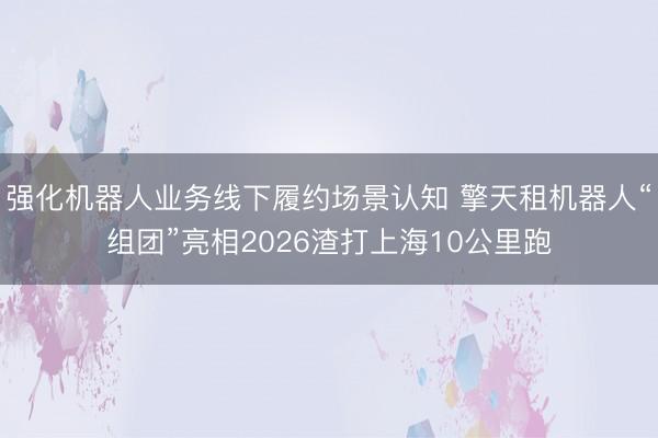 强化机器人业务线下履约场景认知 擎天租机器人“组团”亮相2026渣打上海10公里跑