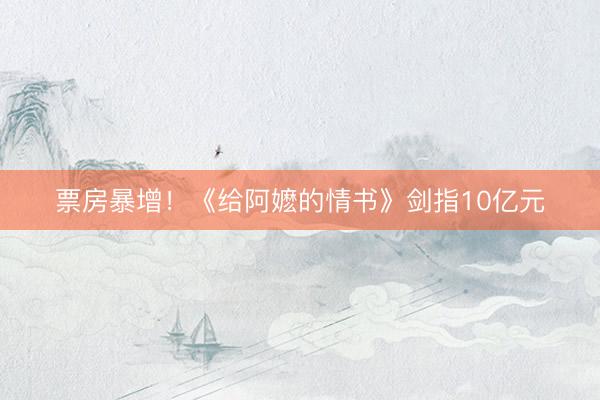 票房暴增！《给阿嬷的情书》剑指10亿元