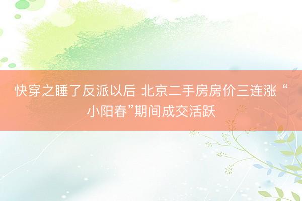 快穿之睡了反派以后 北京二手房房价三连涨 “小阳春”期间成交活跃