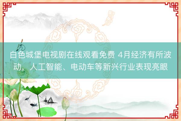 白色城堡电视剧在线观看免费 4月经济有所波动，人工智能、电动车等新兴行业表现亮眼