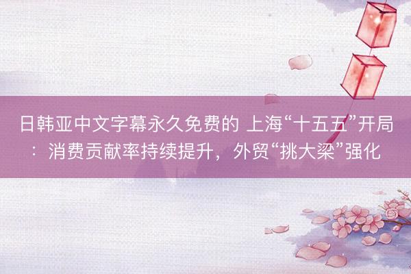日韩亚中文字幕永久免费的 上海“十五五”开局：消费贡献率持续提升，外贸“挑大梁”强化