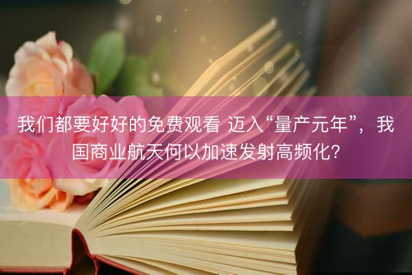 我们都要好好的免费观看 迈入“量产元年”，我国商业航天何以加速发射高频化？