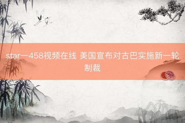 star一458视频在线 美国宣布对古巴实施新一轮制裁