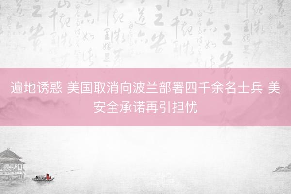 遍地诱惑 美国取消向波兰部署四千余名士兵 美安全承诺再引担忧