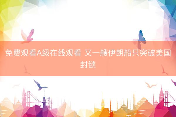 免费观看A级在线观看 又一艘伊朗船只突破美国封锁