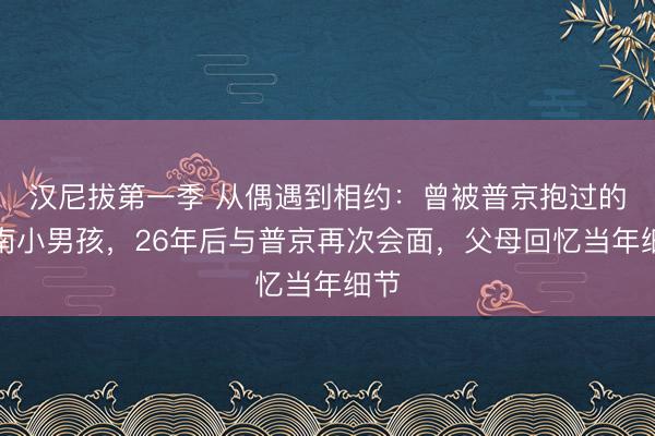 汉尼拔第一季 从偶遇到相约：曾被普京抱过的湖南小男孩，26年后与普京再次会面，父母回忆当年细节