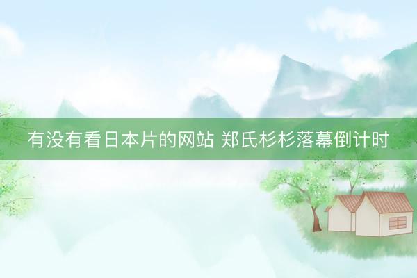 有没有看日本片的网站 郑氏杉杉落幕倒计时