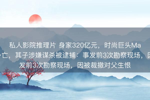 私人影院推理片 身家320亿元，时尚巨头Mango创始人坠崖身亡，其子涉嫌谋杀被逮捕：事发前3次勘察现场，因被裁撤对父生恨