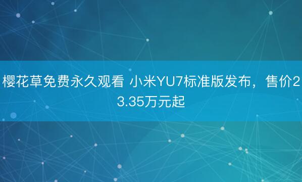 樱花草免费永久观看 小米YU7标准版发布，售价23.35万元起