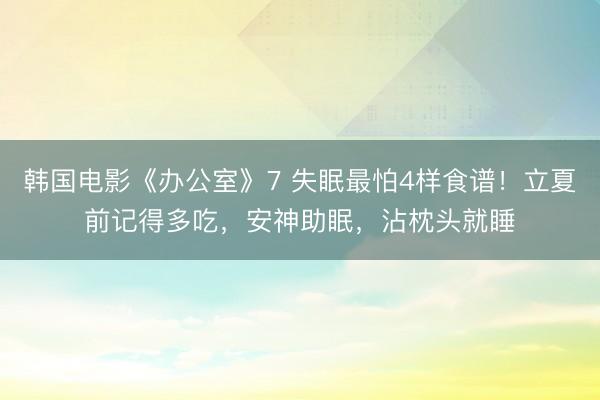 韩国电影《办公室》7 失眠最怕4样食谱！立夏前记得多吃，安神助眠，沾枕头就睡
