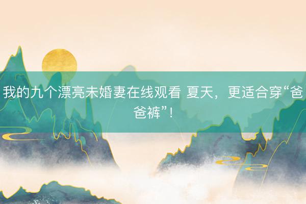 我的九个漂亮未婚妻在线观看 夏天，更适合穿“爸爸裤”！