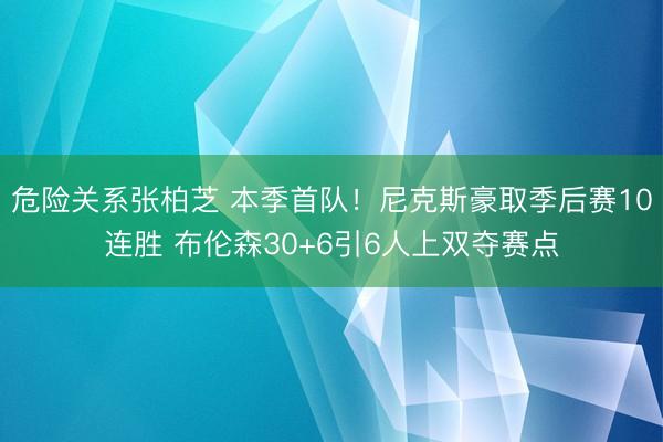 危险关系张柏芝 本季首队!尼克斯豪取季后赛10连胜 布伦森30+6引6人上双夺赛点