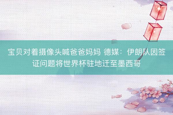 宝贝对着摄像头喊爸爸妈妈 德媒：伊朗队因签证问题将世界杯驻地迁至墨西哥