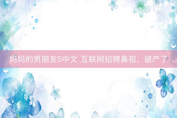 妈妈的男朋友5中文 互联网招聘鼻祖,破产了