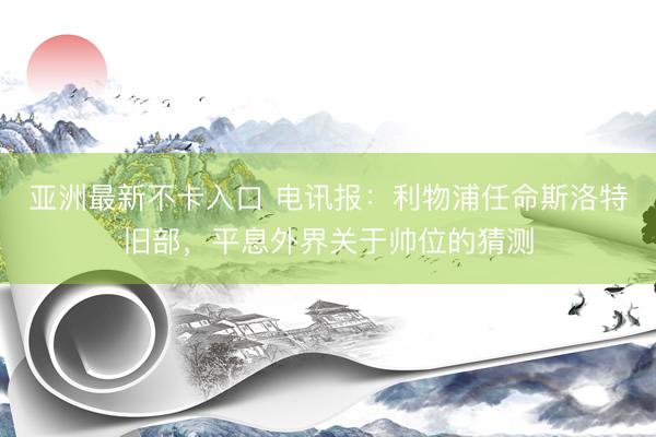 亚洲最新不卡入口 电讯报：利物浦任命斯洛特旧部，平息外界关于帅位的猜测