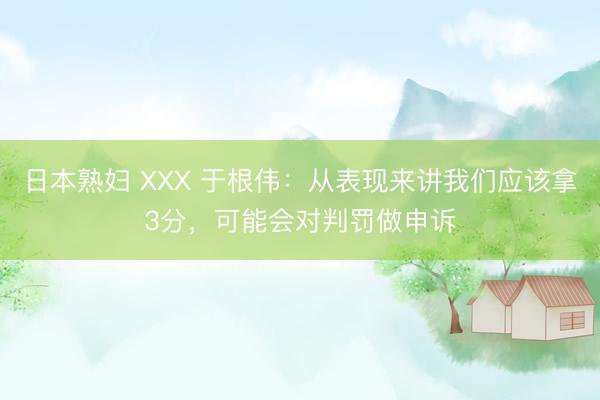 日本熟妇 XXX 于根伟：从表现来讲我们应该拿3分，可能会对判罚做申诉
