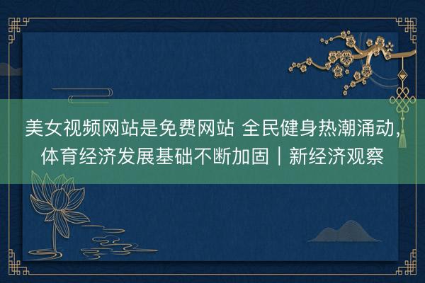 美女视频网站是免费网站 全民健身热潮涌动，体育经济发展基础不断加固｜新经济观察