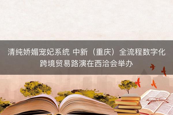 清纯娇媚宠妃系统 中新（重庆）全流程数字化跨境贸易路演在西洽会举办
