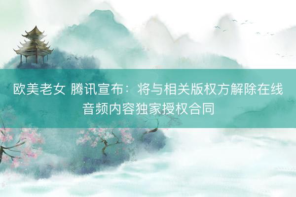 欧美老女 腾讯宣布：将与相关版权方解除在线音频内容独家授权合同