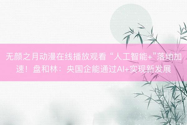 无颜之月动漫在线播放观看 “人工智能+”落地加速！盘和林：央国企能通过AI+实现新发展