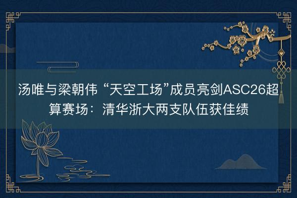 汤唯与梁朝伟 “天空工场”成员亮剑ASC26超算赛场：清华浙大两支队伍获佳绩