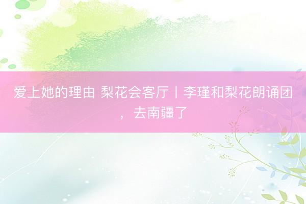 爱上她的理由 梨花会客厅丨李瑾和梨花朗诵团，去南疆了