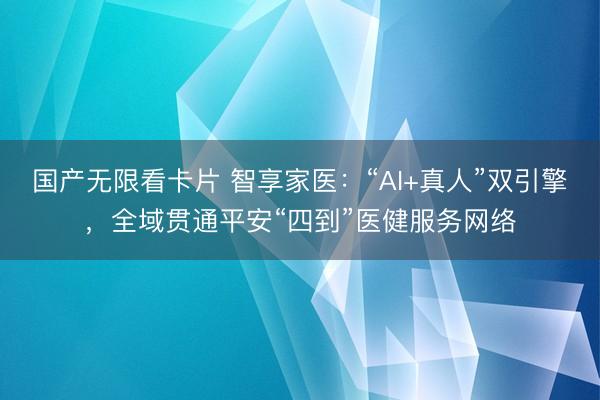 国产无限看卡片 智享家医：“AI+真人”双引擎，全域贯通平安“四到”医健服务网络