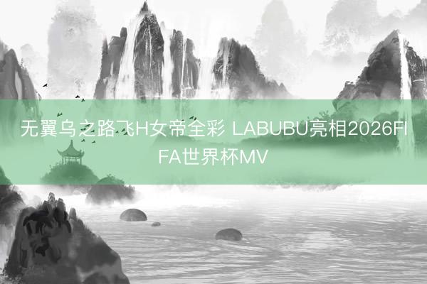 无翼乌之路飞H女帝全彩 LABUBU亮相2026FIFA世界杯MV