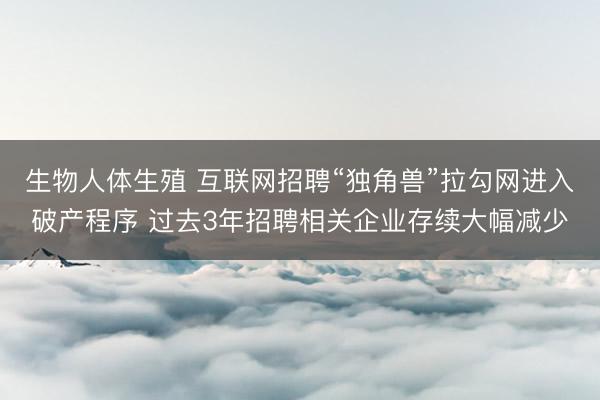 生物人体生殖 互联网招聘“独角兽”拉勾网进入破产程序 过去3年招聘相关企业存续大幅减少