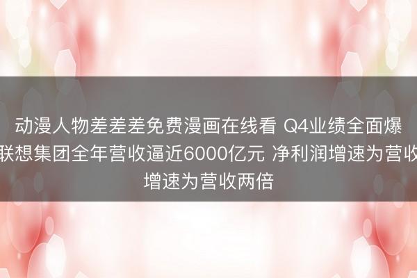 动漫人物差差差免费漫画在线看 Q4业绩全面爆发！联想集团全年营收逼近6000亿元 净利润增速为营收两倍