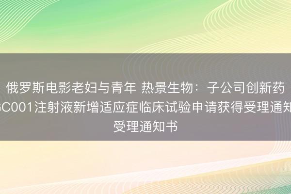 俄罗斯电影老妇与青年 热景生物:子公司创新药SGC001注射液新增适应症临床试验申请获得受理通知书