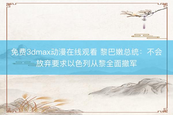 免费3dmax动漫在线观看 黎巴嫩总统：不会放弃要求以色列从黎全面撤军