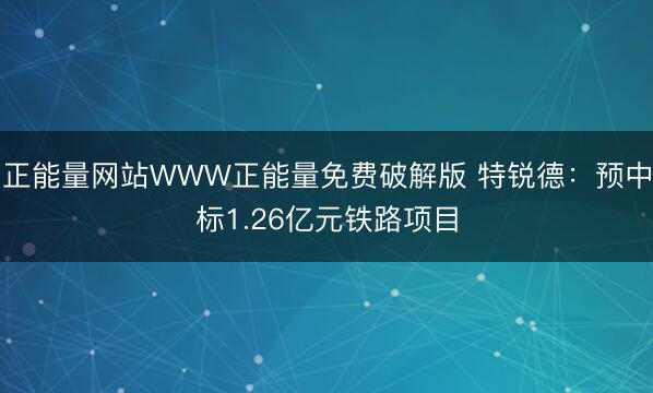 正能量网站WWW正能量免费破解版 特锐德：预中标1.26亿元铁路项目