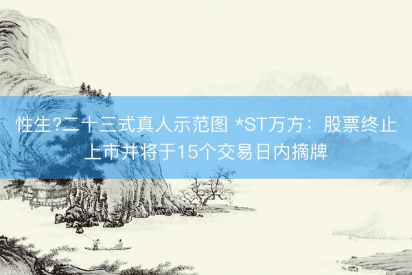 性生?二十三式真人示范图 *ST万方：股票终止上市并将于15个交易日内摘牌