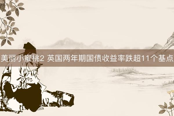 美丽小蜜桃2 英国两年期国债收益率跌超11个基点