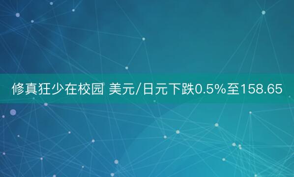 修真狂少在校园 美元/日元下跌0.5%至158.65