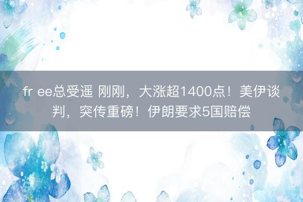 fr ee总受遥 刚刚，大涨超1400点！美伊谈判，突传重磅！伊朗要求5国赔偿