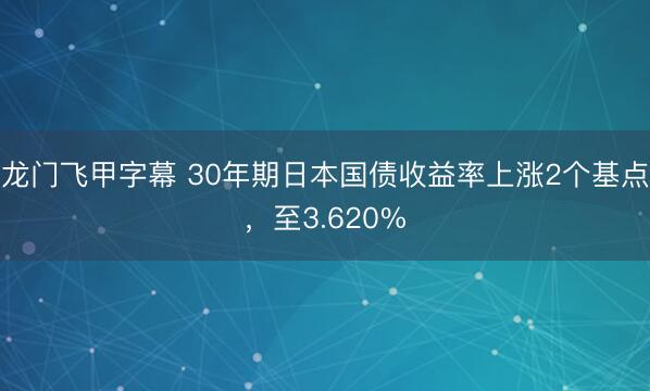 龙门飞甲字幕 30年期日本国债收益率上涨2个基点，至3.620%