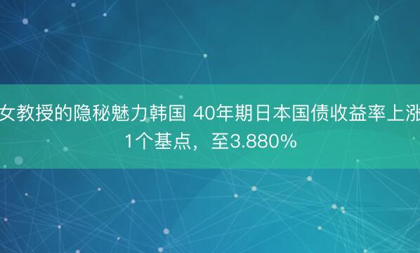 女教授的隐秘魅力韩国 40年期日本国债收益率上涨1个基点，至3.880%