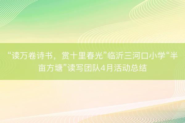 “读万卷诗书，赏十里春光”临沂三河口小学“半亩方塘”读写团队4月活动总结