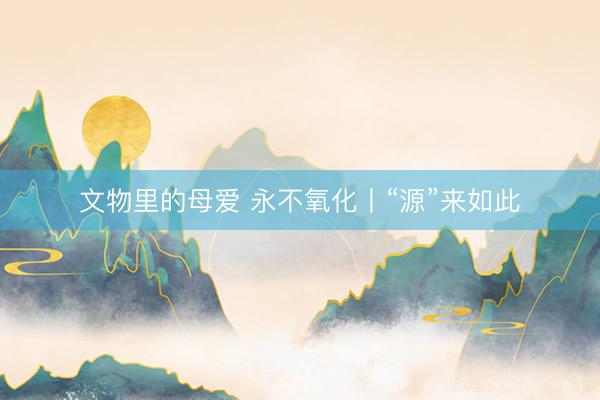 文物里的母爱 永不氧化丨“源”来如此