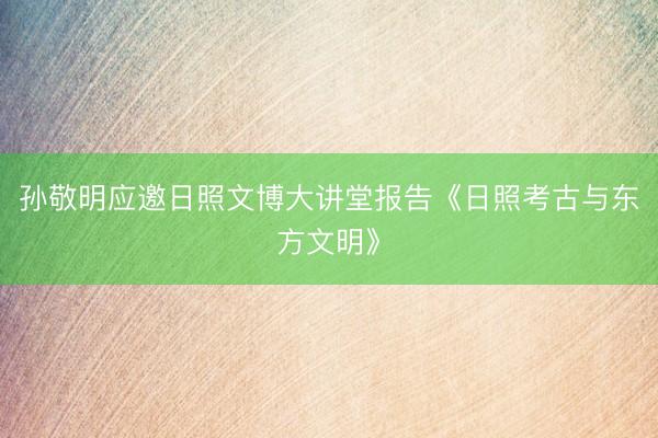 孙敬明应邀日照文博大讲堂报告《日照考古与东方文明》