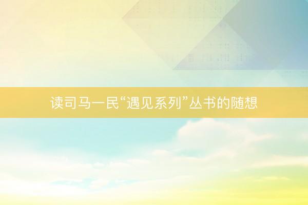 读司马一民“遇见系列”丛书的随想