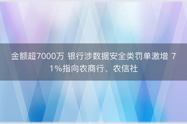 金额超7000万 银行涉数据安全类罚单激增 71%指向农商行、农信社